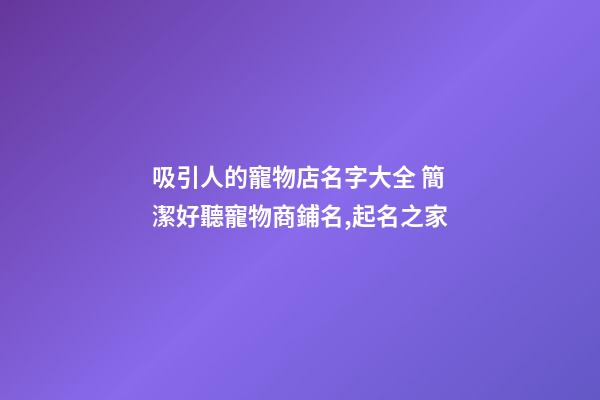 吸引人的寵物店名字大全 簡潔好聽寵物商鋪名,起名之家-第1張-店鋪起名-玄機派